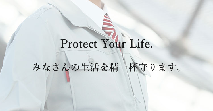 Protect Your Life. みなさんの生活を精一杯守ります。